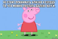 не стоит принимать близко к сердцу то, что можно послать далеко на х*й. 