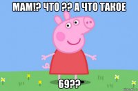 мам!? что ?? а что такое 69??