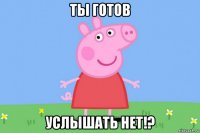 ты готов услышать нет!?