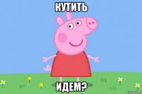 кутить идем?