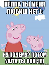 пеппа ты меня любиш нет ): ну почему? потом ушта ты лох(;!!!!