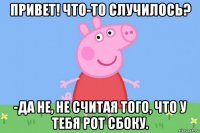 привет! что-то случилось? -да не, не считая того, что у тебя рот сбоку.