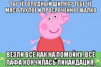 ты чё голодный шипко? тебе чё мясо тухлое и просроченное жалко везли всё как на помойку. всё лафа кончилась ликаидация.