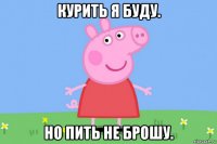 курить я буду. но пить не брошу.