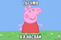 ты чмо а я насвай