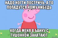 надо ногти постричь. а то попадутся кому нибудь когда меня в банку с тушонкой закатают