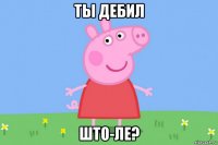 ты дебил што-ле?