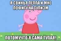 я свинья пеппа и мне пофигу на тупизм потомучто я сама тупая!