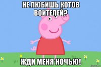 не любишь котов воителей? жди меня ночью!