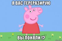 я вас тереразирую вы поняли !?