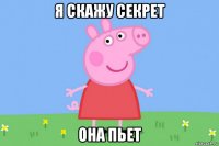 я скажу секрет она пьет