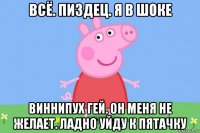 всё. пиздец. я в шоке виннипух гей. он меня не желает. ладно уйду к пятачку