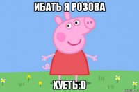 ибать я розова хуеть:d