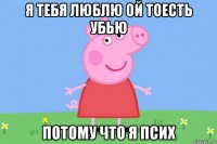 я тебя люблю ой тоесть убью потому что я псих