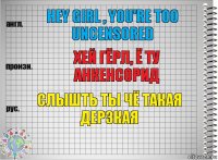 Hey girl , you're too uncensored хей гёрл, ё ту анкенсорид слышть ты чё такая дерзкая