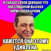 я сказал своей девушке что она слишком высоко нарисовала брови. кажется она этому удивлена.