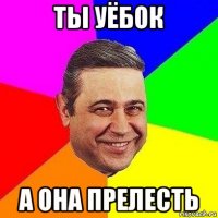 ты уёбок а она прелесть