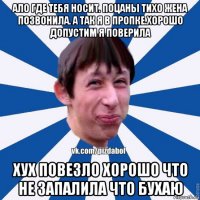 ало где тебя носит. поцаны тихо жена позвонила. а так я в пропке.хорошо допустим я поверила хух повезло хорошо что не запалила что бухаю