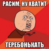 расим, ну хватит теребонькать