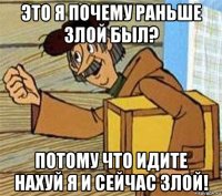 это я почему раньше злой был? потому что идите нахуй я и сейчас злой!