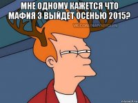 мне одному кажется что мафия 3 выйдет осенью 2015? 