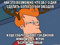 как это возможно, что за 2-3 дня сделать более 55 000 заездов и еще собрать более 7,5к дисков windows. р.s. игрок "безрейтинговый"