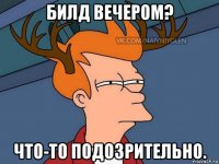 билд вечером? что-то подозрительно.