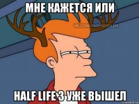 мне кажется или half life 3 уже вышел