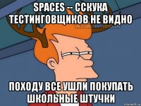 spaces -- сскука тестинговщиков не видно походу все ушли покупать школьные штучки