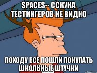 spaces-- сскука тестингеров не видно походу все пошли покупать школьные штучки