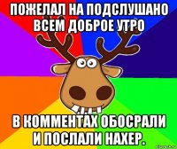 пожелал на подслушано всем доброе утро в комментах обосрали и послали нахер.