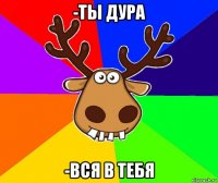 -ты дура -вся в тебя