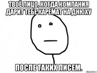 твоё лицо, когда компания дарит тебе каремат на днюху после таких писем.