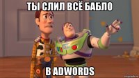 ты слил всё бабло в adwords