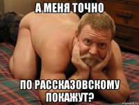 а меня точно по рассказовскому покажут?