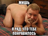 мишь я рад, что тебе понравилось