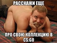 расскажи еще про свою коллекцию в cs:go