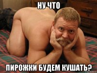 ну что пирожки будем кушать?