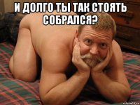 и долго ты так стоять собрался? 