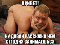 привет! ну давай расскажи чем сегодня занимаешься