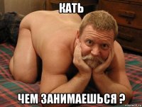 кать чем занимаешься ?