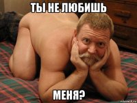 ты не любишь меня?