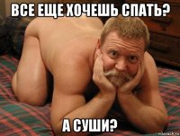 все еще хочешь спать? а суши?