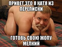 привет это я катя из переписки готовь свою жопу мелкий