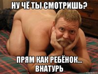 ну чё ты смотришь? прям как ребёнок... внатурь