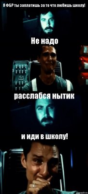 Я ФБР ты заплатишь за то что любишь школу! Не надо расслабся нытик и иди в школу!