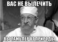 вас не вылечить вы тамблер от природы