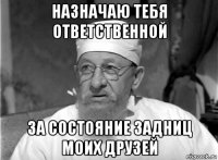 назначаю тебя ответственной за состояние задниц моих друзей