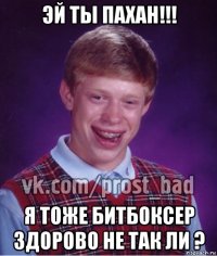 эй ты пахан!!! я тоже битбоксер здорово не так ли ?