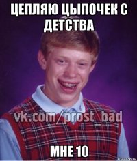 цепляю цыпочек с детства мне 10